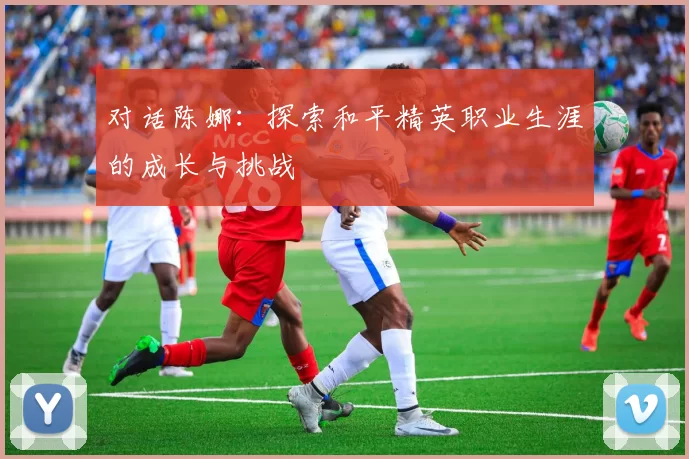 对话陈娜：探索和平精英职业生涯的成长与挑战