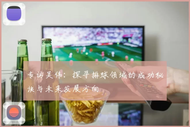 专访吴伟：探寻排球领域的成功秘诀与未来发展方向
