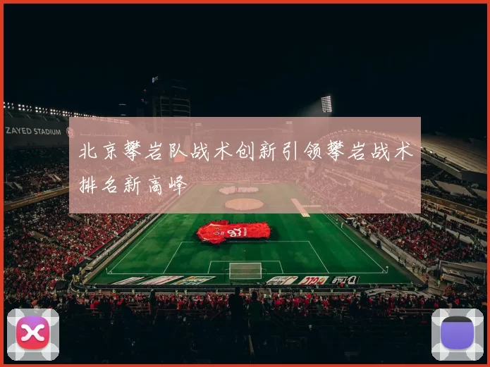 北京攀岩队战术创新引领攀岩战术排名新高峰