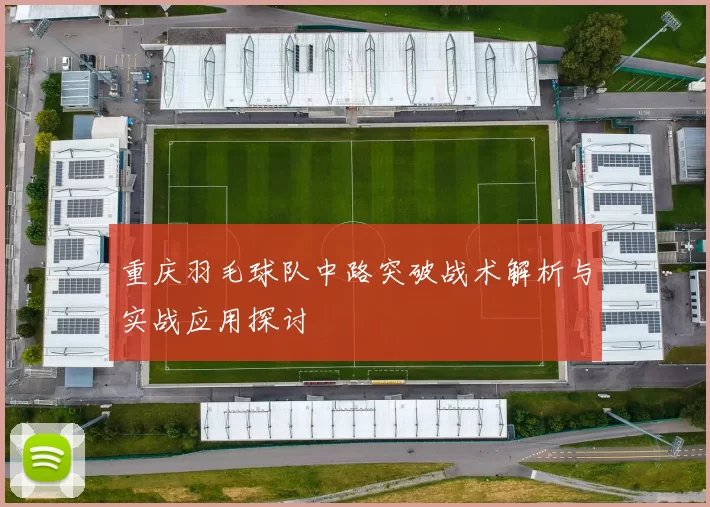 重庆羽毛球队中路突破战术解析与实战应用探讨