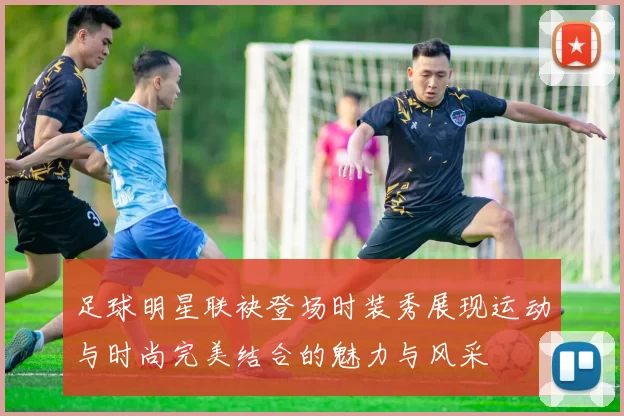 足球明星联袂登场时装秀展现运动与时尚完美结合的魅力与风采