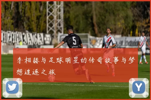 李相赫与足球明星的传奇故事与梦想追逐之旅