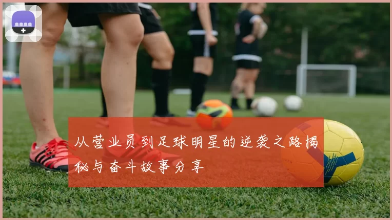 从营业员到足球明星的逆袭之路揭秘与奋斗故事分享