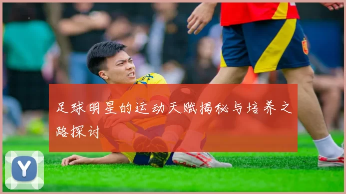 足球明星的运动天赋揭秘与培养之路探讨
