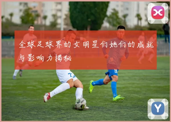 全球足球界的女明星们她们的成就与影响力揭秘
