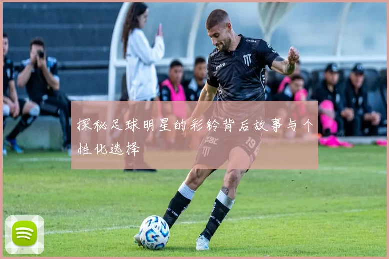 探秘足球明星的彩铃背后故事与个性化选择