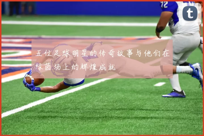 五位足球明星的传奇故事与他们在绿茵场上的辉煌成就