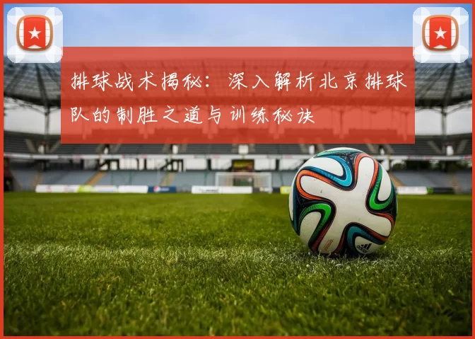 排球战术揭秘：深入解析北京排球队的制胜之道与训练秘诀
