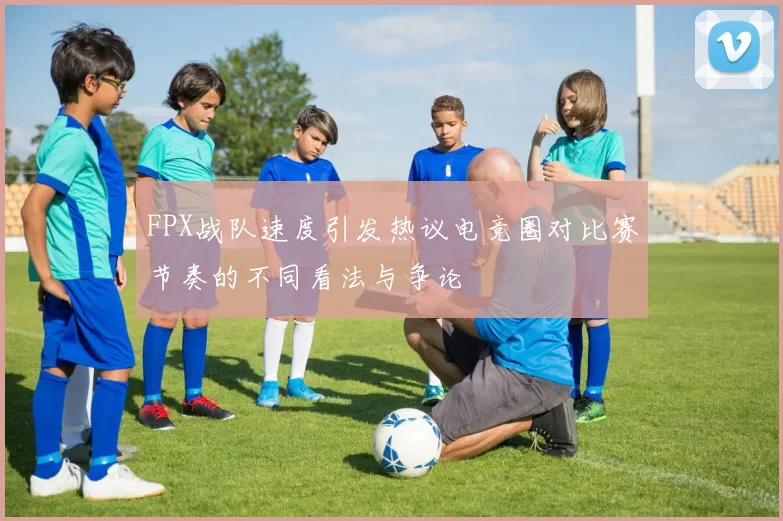 FPX战队速度引发热议电竞圈对比赛节奏的不同看法与争论