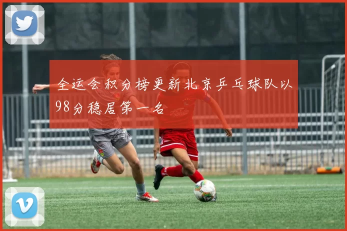 全运会积分榜更新北京乒乓球队以98分稳居第一名