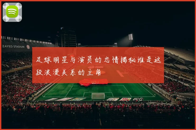 足球明星与演员的恋情揭秘谁是这段浪漫关系的主角