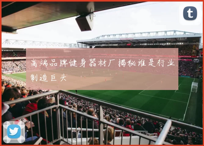 高端品牌健身器材厂揭秘谁是行业制造巨头